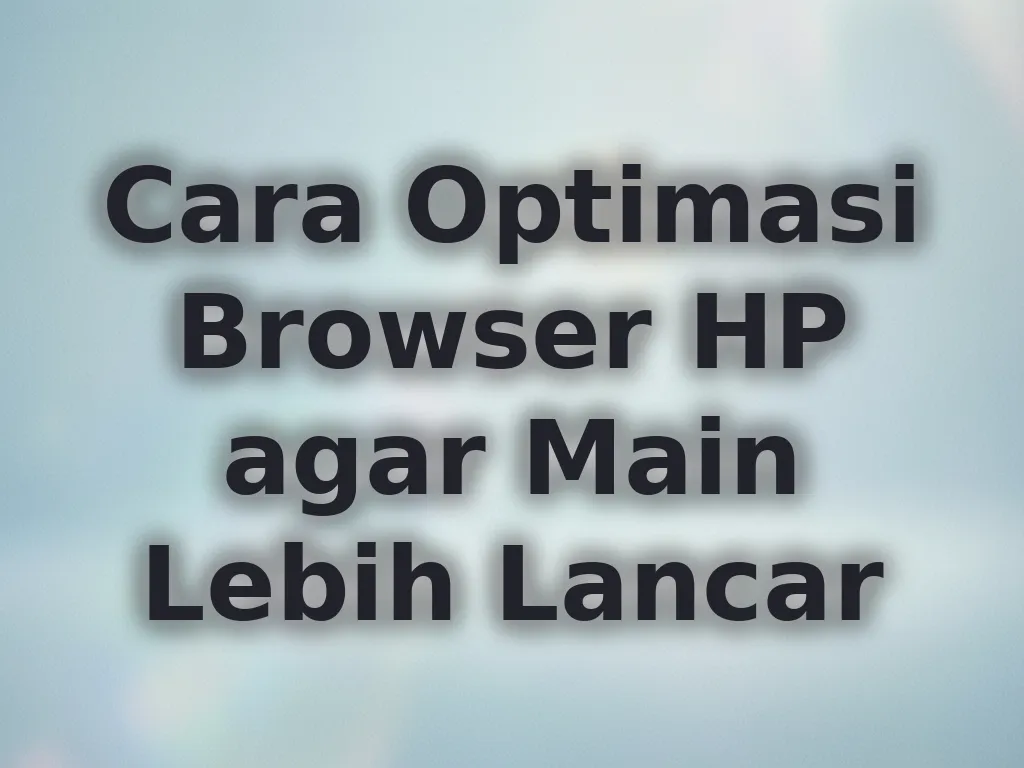 Cara Optimasi Browser HP agar Main Lebih Lancar